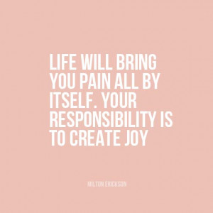 ... by itself. Your responsibility is to create joy. ” | Milton Erickson
