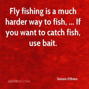 Dennis O'Brien - Fly fishing is a much harder way to fish, ... If you ...