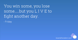 You win some, you lose some.....but you L I V E to fight another day.