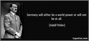 ... will either be a world power or will not be at all. - Adolf Hitler