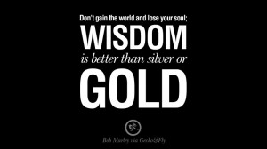 ... ; wisdom is better than silver or gold. Bob Marley Quotes And Frases