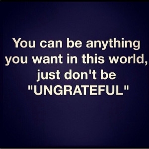 Dont be ungrateful