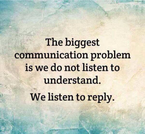 ... problem is we don't listen to understand, we listen to reply