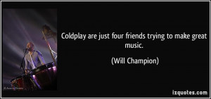 Coldplay are just four friends trying to make great music. - Will ...