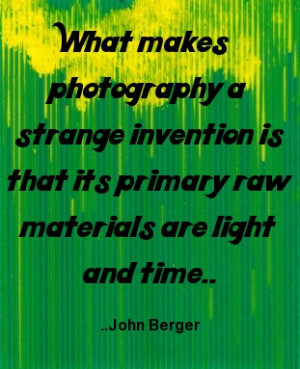 ... is that its primary raw materials are light and time. John Berger