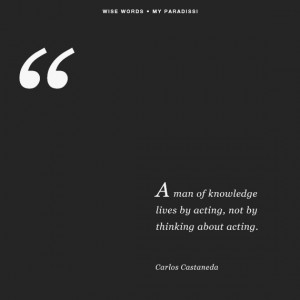 ... lives by acting, not by thinking about acting ' ~ Carlos Castaneda