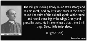 ... that the old mill sings, Sleep, little tulip, sleep. - Eugene Field