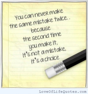 You can never make the same mistake twice, its not a mistake