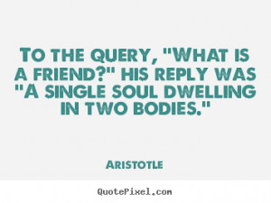 Aristotle Quotes - To the query, ''What is a friend?'' his reply was ...