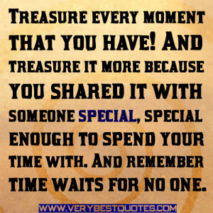 Treasure every moment that you have! And treasure it more because you ...