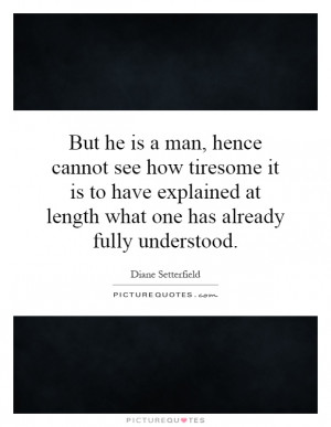 But he is a man, hence cannot see how tiresome it is to have explained ...