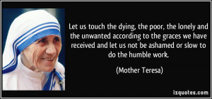 ... let us not be ashamed or slow to do the humble work. - Mother Teresa