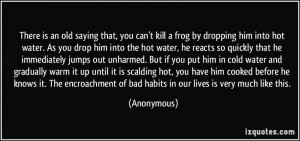 you can't kill a frog by dropping him into hot water. As you drop him ...