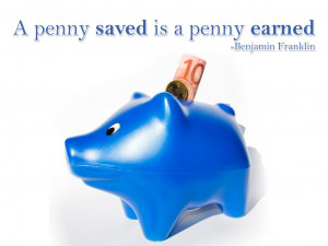 penny saved is a penny earned. Benjamin Franklin