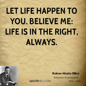 Let life happen to you. Believe me: life is in the right, always.