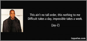 ... to me / Difficult takes a day, impossible takes a week. - Jay-Z