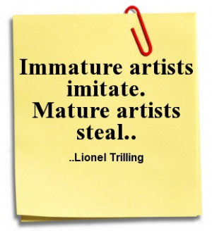 Immature artists imitate. Mature artists steal. Lionel Trilling