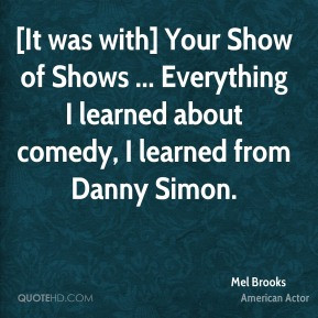 Mel Brooks - [It was with] Your Show of Shows ... Everything I learned ...