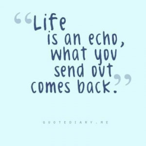 Life is an echo...