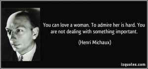 You can love a woman. To admire her is hard. You are not dealing...