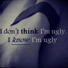 don't think i'm ugly i know i'm ugly More
