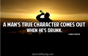 man's true character comes out when he's drunk.