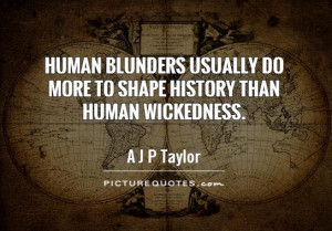 Human blunders usually do more to shape history than human wickedness ...