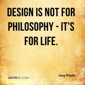 Issey Miyake - Design is not for philosophy - it's for life.