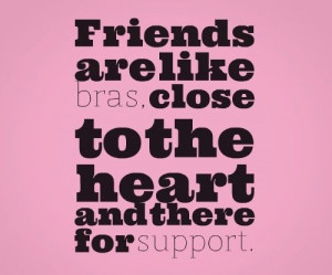 Friends are like bras. Close to the heartand there for support | Share ...