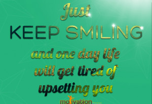 Just Keep Smiling And One Day Life Will Get Tired Of Upsetting You ...
