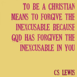 To be a christian means to forgive the inexcusable because God has ...