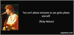 You can't please everyone so you gotta please yourself. - Ricky Nelson