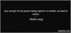 Any Concept Of One Person Being Superior To Another Lead To Racism.