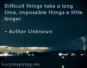 Difficult things take a long time, impossible things a little longer ...