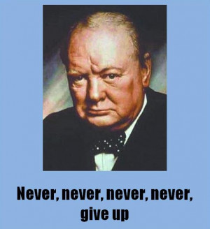 As Winston Churchill said, never, never, never, never, give up!
