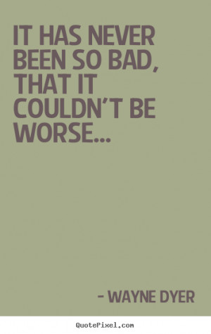 Quotes about motivational - It has never been so bad, that it couldn't ...