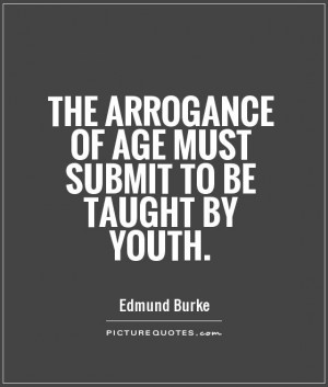 ... arrogance of age must submit to be taught by youth Picture Quote #1