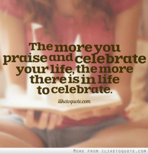 The more you praise and celebrate your life, the more there is in life ...