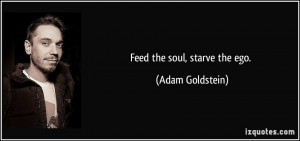 Feed the soul, starve the ego. - Adam Goldstein