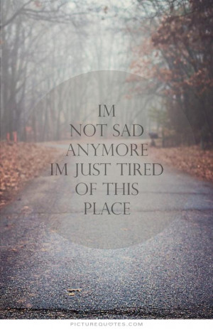 not sad anymore, i'm just tired of this place Picture Quote #1