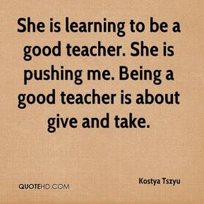 ... teacher. She is pushing me. Being a good teacher is about give and
