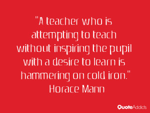 attempting to teach without inspiring the pupil with a desire to learn