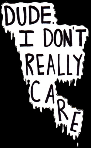 Dude I don\'t really care