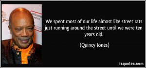 We spent most of our life almost like street rats just running around ...