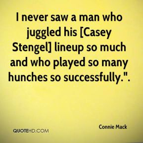 Connie Mack - I never saw a man who juggled his [Casey Stengel] lineup ...