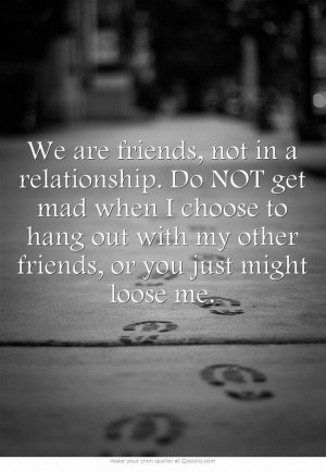 we are friends, not in a relationship, do not get mad when I choose to ...