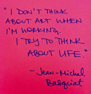 ... art when i am working i try to think about life john michael basquiat