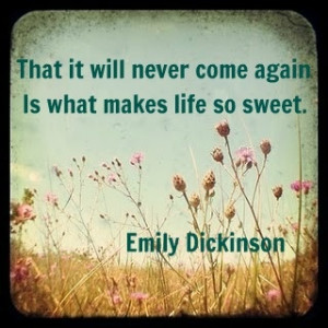 emily dickinson, That it will never come again, Is what makes life so ...
