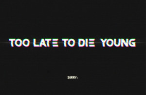 Too late yo die young.