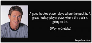 hockey player plays where the puck is. A great hockey player plays ...